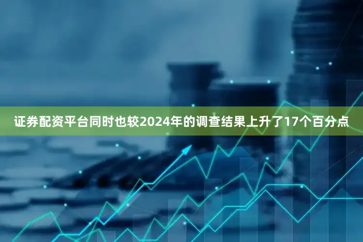 证券配资平台同时也较2024年的调查结果上升了17个百分点