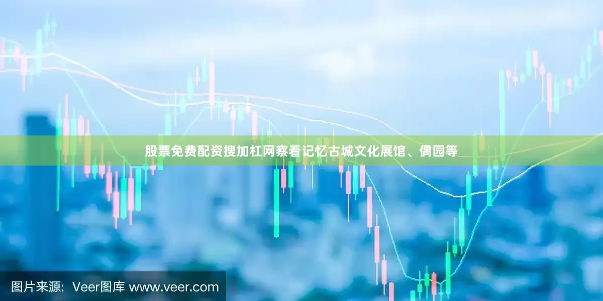 股票免费配资搜加杠网察看记忆古城文化展馆、偶园等