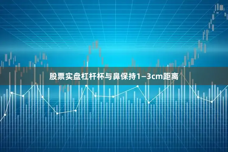 股票实盘杠杆杯与鼻保持1—3cm距离