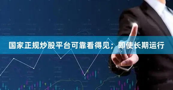 国家正规炒股平台可靠看得见；即使长期运行