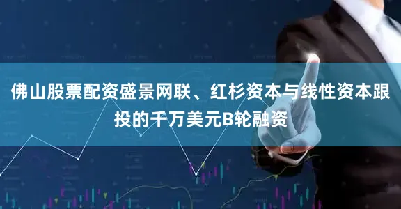 佛山股票配资盛景网联、红杉资本与线性资本跟投的千万美元B轮融资