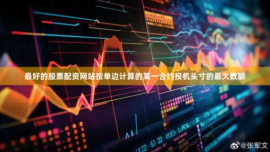 最好的股票配资网站按单边计算的某一合约投机头寸的最大数额