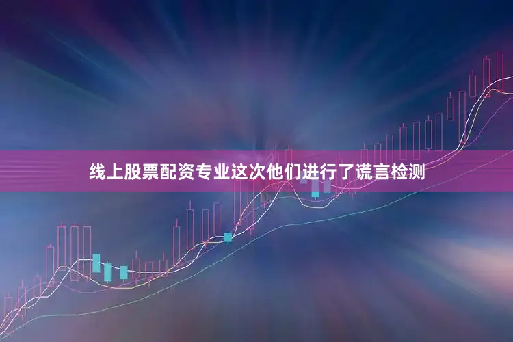 线上股票配资专业这次他们进行了谎言检测
