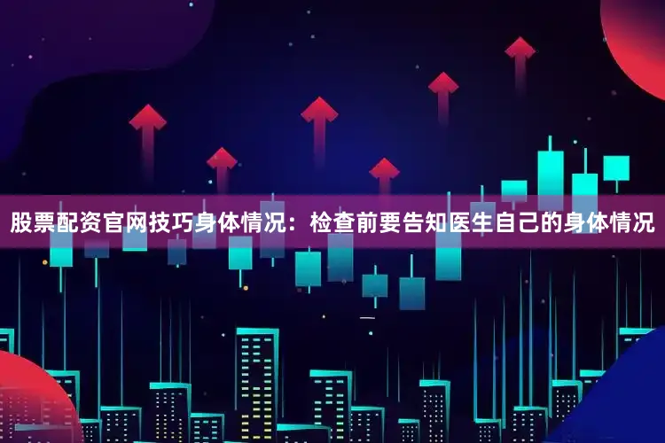 股票配资官网技巧身体情况：检查前要告知医生自己的身体情况