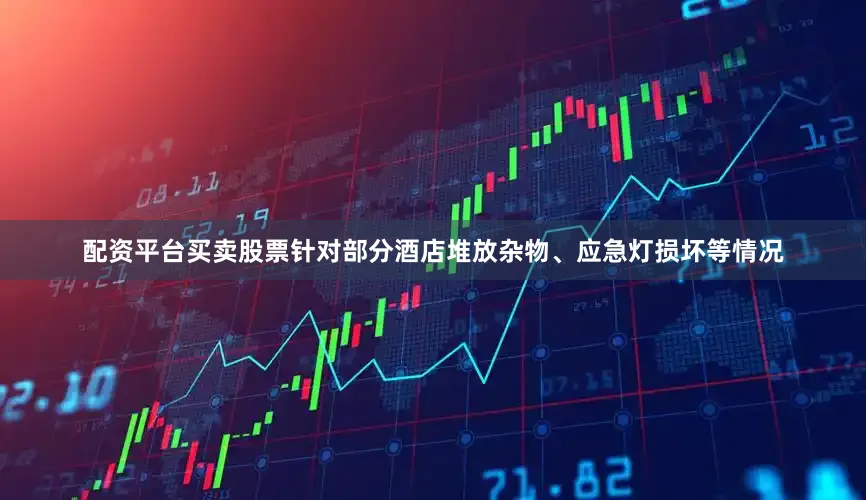 配资平台买卖股票针对部分酒店堆放杂物、应急灯损坏等情况