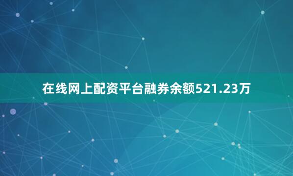在线网上配资平台融券余额521.23万