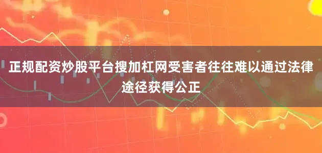 正规配资炒股平台搜加杠网受害者往往难以通过法律途径获得公正