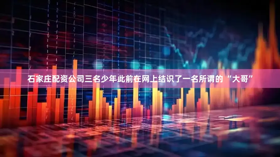 石家庄配资公司三名少年此前在网上结识了一名所谓的 “大哥”