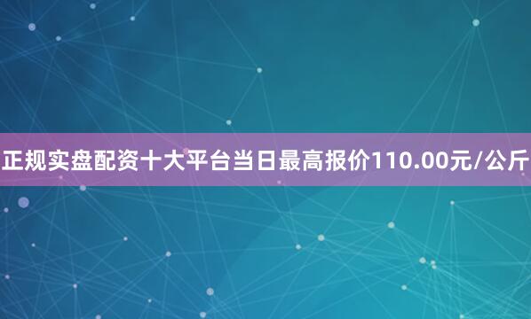 正规实盘配资十大平台当日最高报价110.00元/公斤