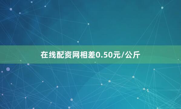 在线配资网相差0.50元/公斤