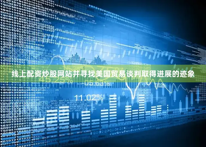 线上配资炒股网站并寻找美国贸易谈判取得进展的迹象