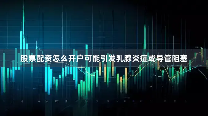 股票配资怎么开户可能引发乳腺炎症或导管阻塞