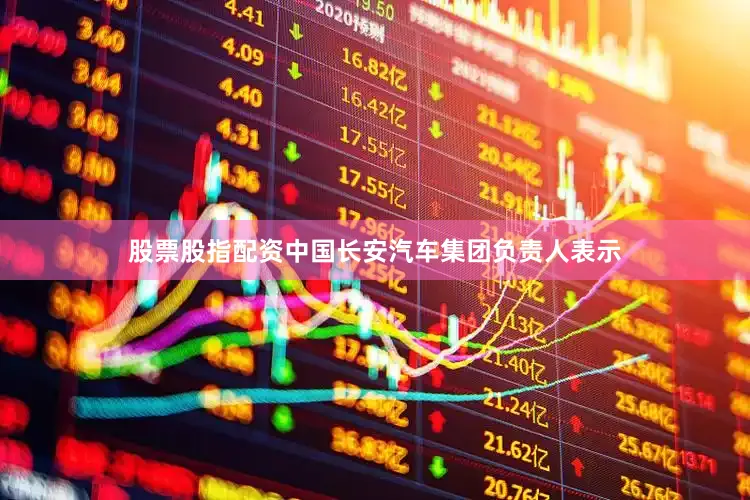 股票股指配资　　中国长安汽车集团负责人表示