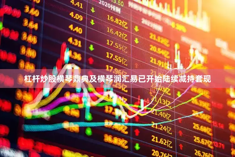 杠杆炒股横琴鼎典及横琴润汇易已开始陆续减持套现