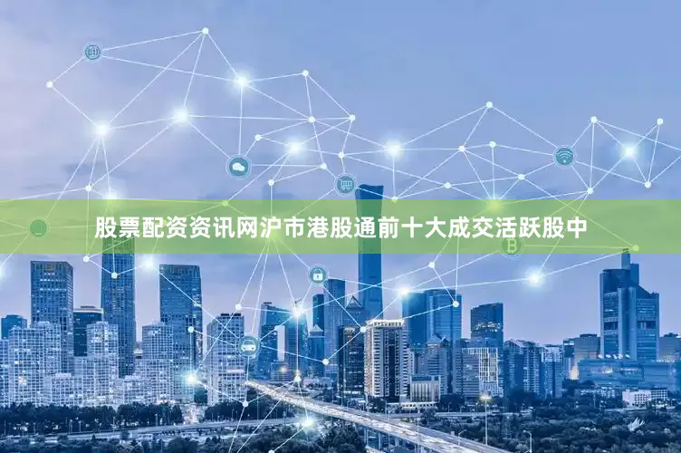 股票配资资讯网沪市港股通前十大成交活跃股中