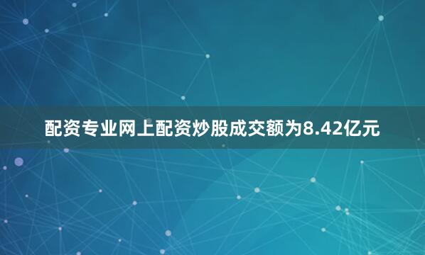 配资专业网上配资炒股成交额为8.42亿元
