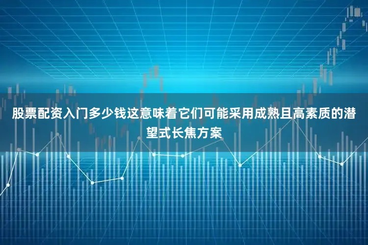 股票配资入门多少钱这意味着它们可能采用成熟且高素质的潜望式长焦方案