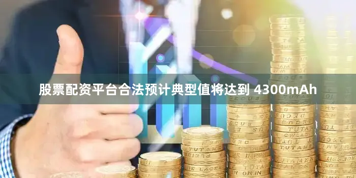 股票配资平台合法预计典型值将达到 4300mAh