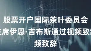 股票开户国际茶叶委员会主席伊恩·吉布斯通过视频致辞