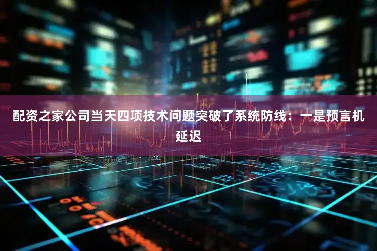 配资之家公司当天四项技术问题突破了系统防线：一是预言机延迟