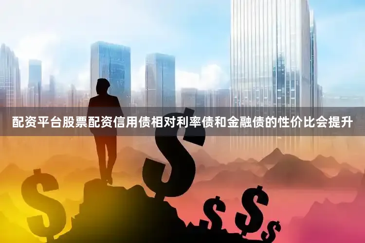 配资平台股票配资信用债相对利率债和金融债的性价比会提升