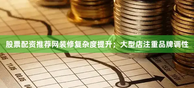 股票配资推荐网装修复杂度提升；大型店注重品牌调性