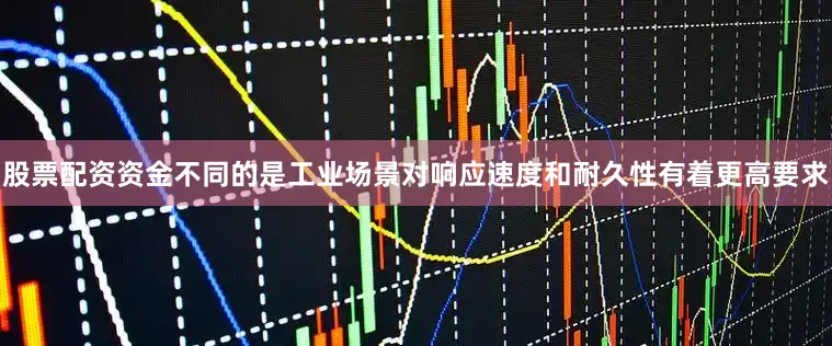 股票配资资金不同的是工业场景对响应速度和耐久性有着更高要求