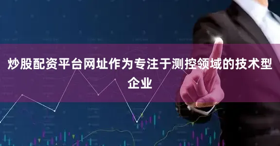 炒股配资平台网址作为专注于测控领域的技术型企业