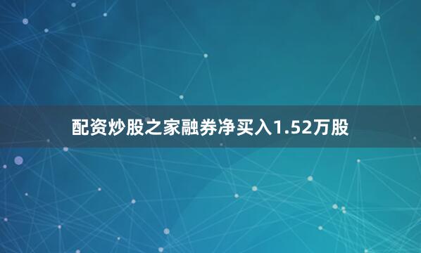 配资炒股之家融券净买入1.52万股