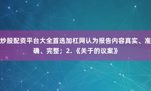 炒股配资平台大全首选加杠网认为报告内容真实、准确、完整；2. 《关于的议案》