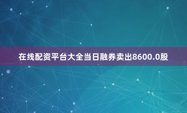 在线配资平台大全当日融券卖出8600.0股