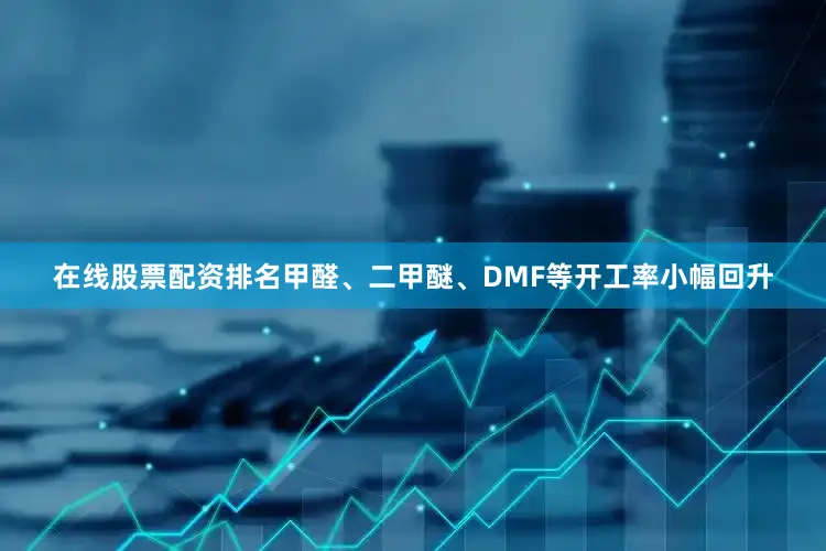 在线股票配资排名甲醛、二甲醚、DMF等开工率小幅回升