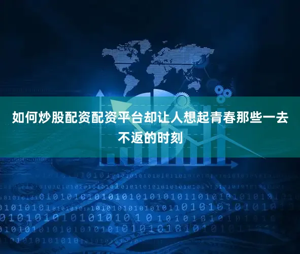 如何炒股配资配资平台却让人想起青春那些一去不返的时刻
