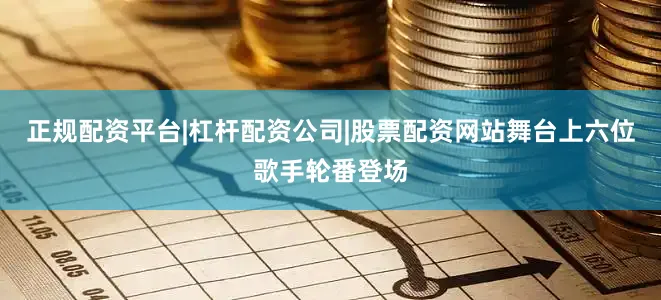 正规配资平台|杠杆配资公司|股票配资网站舞台上六位歌手轮番登场