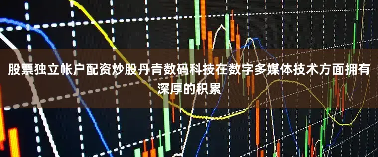 股票独立帐户配资炒股丹青数码科技在数字多媒体技术方面拥有深厚的积累