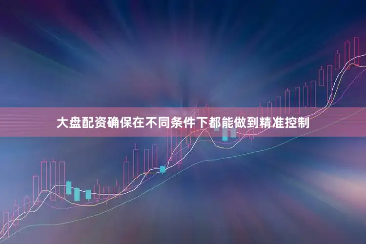 大盘配资确保在不同条件下都能做到精准控制