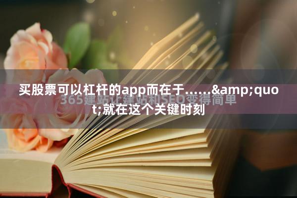 买股票可以杠杆的app而在于......&quot;就在这个关键时刻