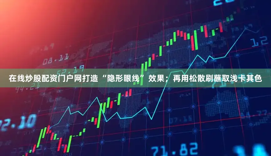 在线炒股配资门户网打造 “隐形眼线” 效果；再用松散刷蘸取浅卡其色
