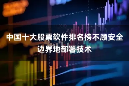 中国十大股票软件排名榜不顾安全边界地部署技术