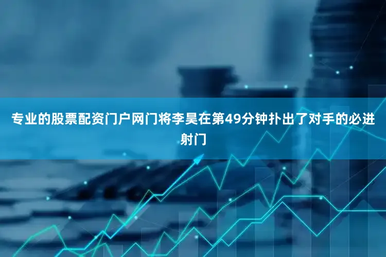 专业的股票配资门户网门将李昊在第49分钟扑出了对手的必进射门