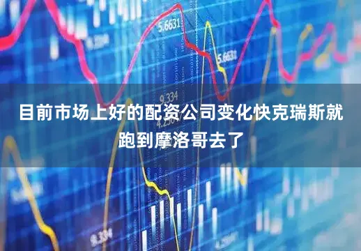 目前市场上好的配资公司变化快克瑞斯就跑到摩洛哥去了
