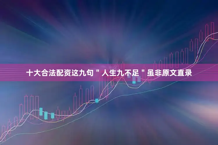十大合法配资这九句＂人生九不足＂虽非原文直录