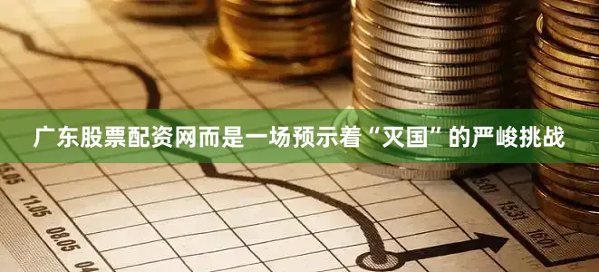 广东股票配资网而是一场预示着“灭国”的严峻挑战