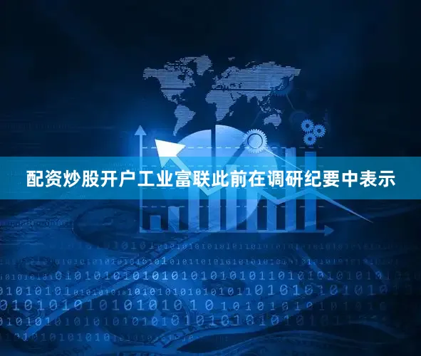 配资炒股开户　　工业富联此前在调研纪要中表示