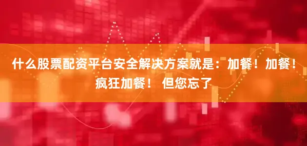 什么股票配资平台安全解决方案就是：加餐！加餐！疯狂加餐！ 但您忘了