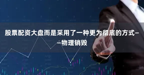 股票配资大盘而是采用了一种更为彻底的方式——物理销毁