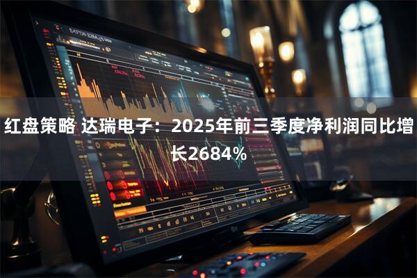 红盘策略 达瑞电子：2025年前三季度净利润同比增长2684%