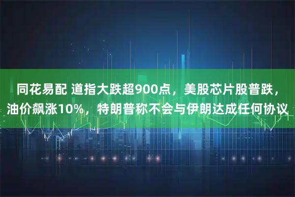 同花易配 道指大跌超900点，美股芯片股普跌，油价飙涨10%，特朗普称不会与伊朗达成任何协议