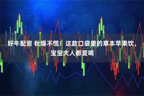 好牛配资 秋燥不慌！这款口袋里的草本苹果饮，宝宝大人都爱喝