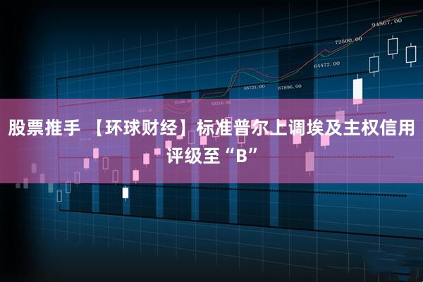 股票推手 【环球财经】标准普尔上调埃及主权信用评级至“B”